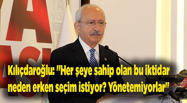Kılıçdaroğlu: "Her şeye sahip olan bu iktidar neden erken seçim istiyor? Yönetemiyorlar"