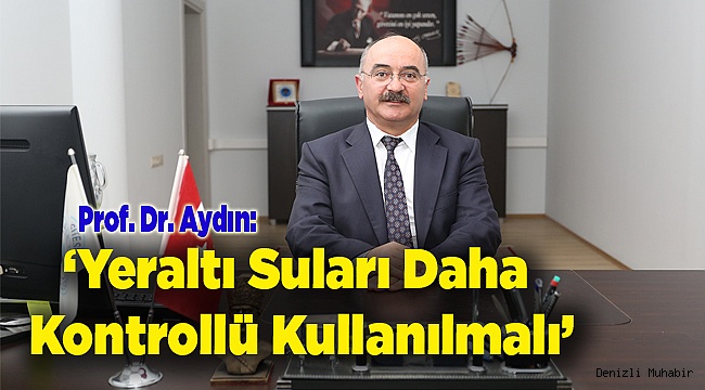 Prof. Dr. Aydın: ‘Yeraltı Suları  Kontrollü Kullanılmalı’