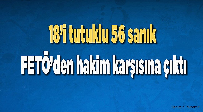 18’i tutuklu 56 sanık FETÖ’den hakim karşısına çıktı