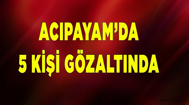 ACIPAYAM'DA 5 GÖZALTI