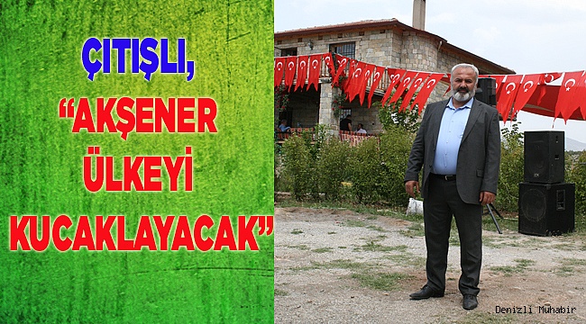 ÇITIŞLI, “AKŞENER ÜLKEYİ KUCAKLAYACAK”