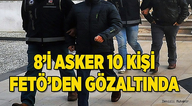  8’i asker 10 FETÖ üyesi gözaltına alındı 