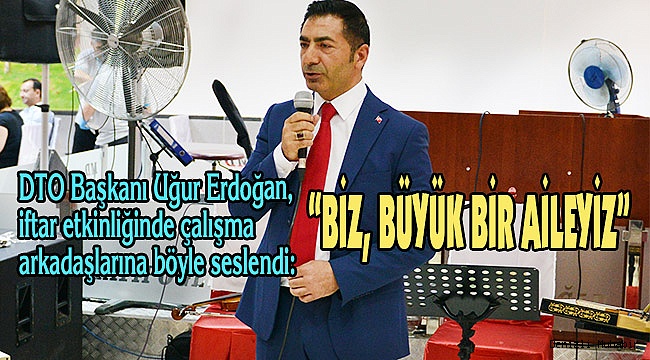“BİZ, BÜYÜK BİR AİLEYİZ”