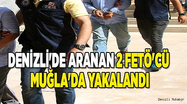 DENİZLİ'DE ARANAN 2 FETÖ'CÜ MUĞLA'DA YAKALANDI