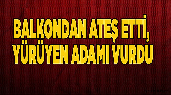 BALKONDAN ATEŞ ETTİ, YÜRÜYEN ADAMI VURDU