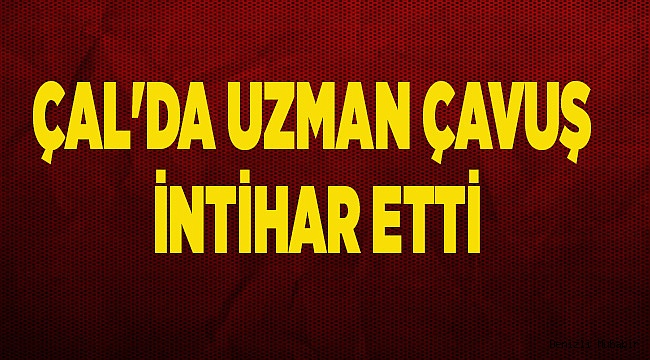ÇAL'DA UZMAN ÇAVUŞ İNTİHAR ETTİ