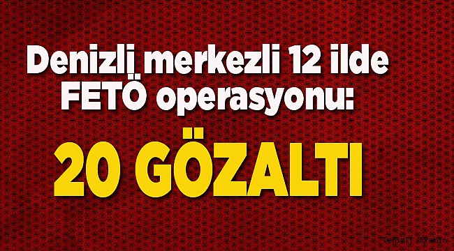 Denizli merkezli 12 ilde FETÖ operasyonu: 20 gözaltı