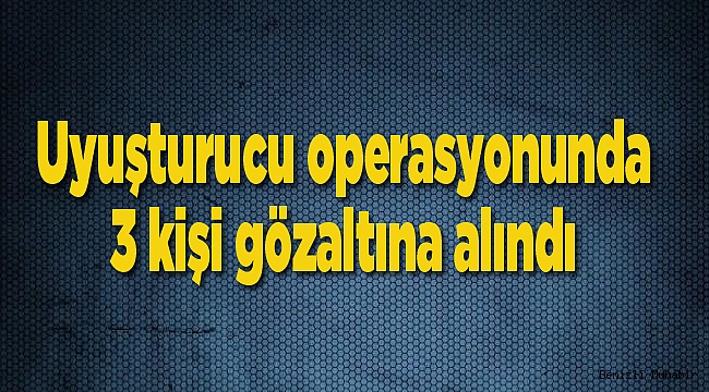 Uyuşturucu operasyonunda 3 kişi gözaltına alındı
