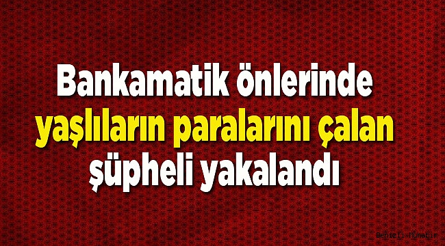 Bankamatik önlerinde yaşlıların paralarını çalan şüpheli yakalandı