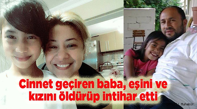 Cinnet geçiren baba, eşini ve kızını öldürüp intihar etti