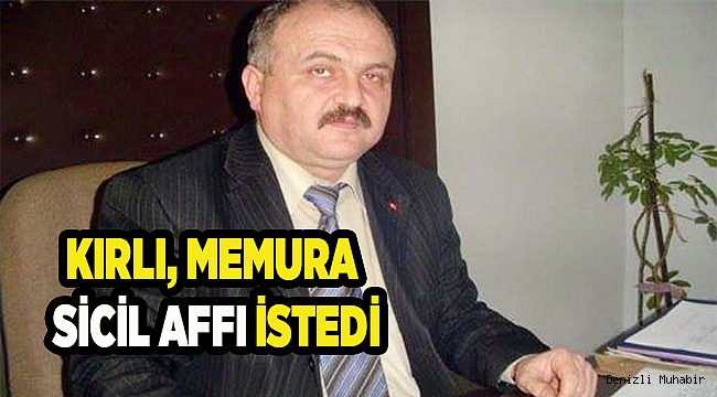 KIRLI, MEMURA SİCİL AFFI İSTEDİ