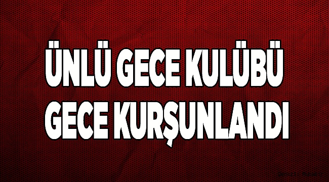 ÜNLÜ GECE KULÜBÜ GECE KURŞUNLANDI