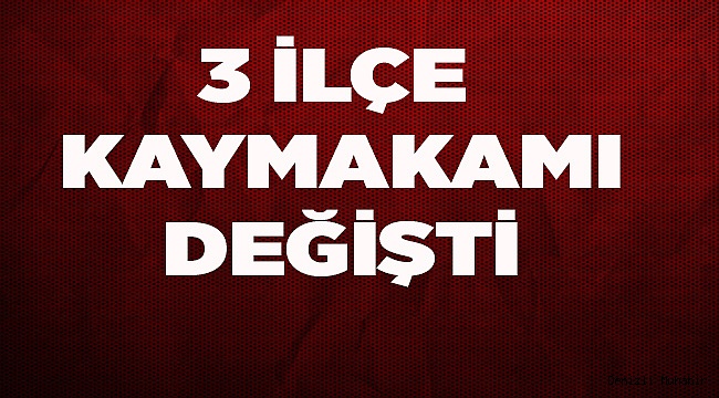 3 İLÇE KAYMAKAMI DEĞİŞTİ