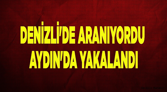 DENİZLİ'DE ARANIYORDU, AYDIN'DA YAKALANDI