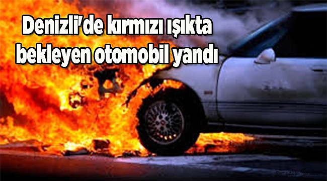 Denizli'de kırmızı ışıkta bekleyen otomobil yandı 