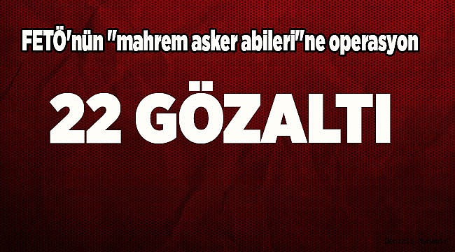 FETÖ'nün "mahrem asker abileri"ne operasyon