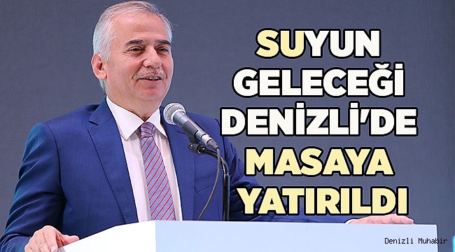 SUYUN GELECEĞİ DENİZLİ'DE MASAYA YATIRILDI