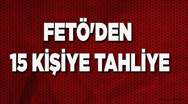FETÖ'DEN 15 KİŞİYE TAHLİYE