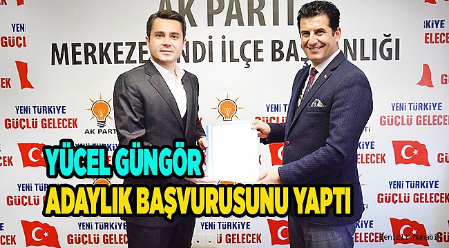 YÜCEL GÜNGÖR ADAYLIK BAŞVURUSUNU YAPTI