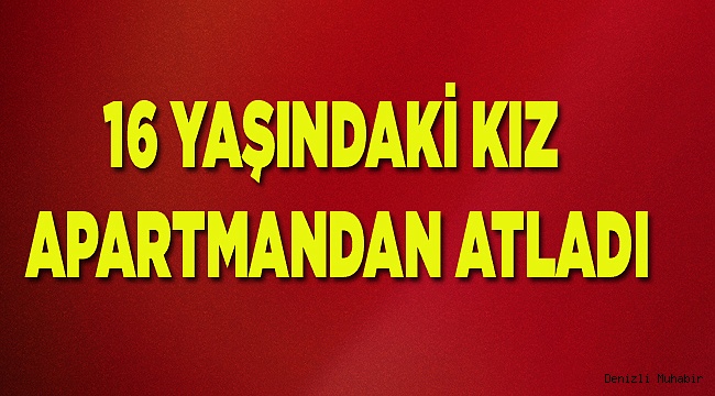 16 YAŞINDAKİ KIZ APARTMANDAN ATLADI