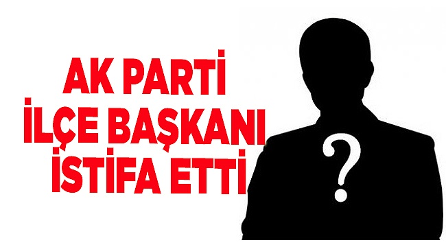 AK PARTİ İLÇE BAŞKANI İSTİFA ETTİ