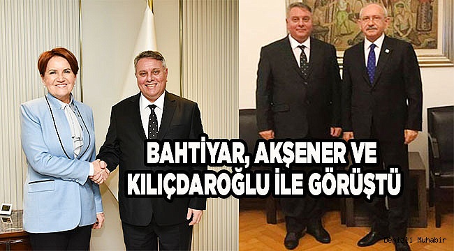 BAHTİYAR, AKŞENER VE KILIÇDAROĞLU İLE GÖRÜŞTÜ