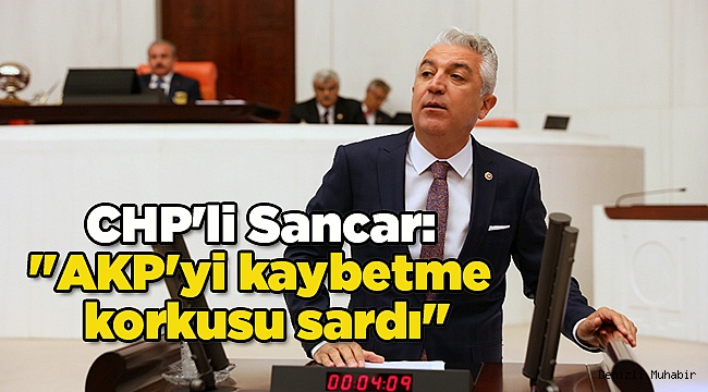 CHP'li Sancar: "AKP'yi kaybetme korkusu sardı."