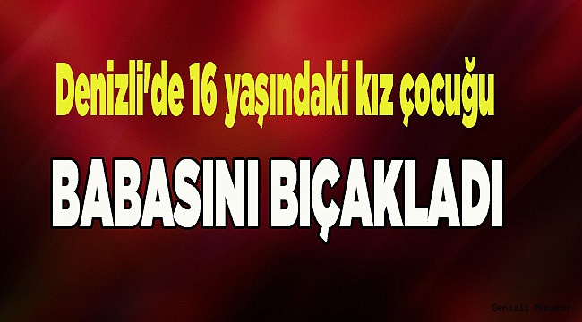 Denizli'de 16 yaşındaki kız çocuğu babasını bıçakla yaraladı.