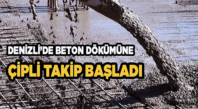 DENİZLİ’DE BETON DÖKÜMÜNE ÇİPLİ TAKİP BAŞLADI