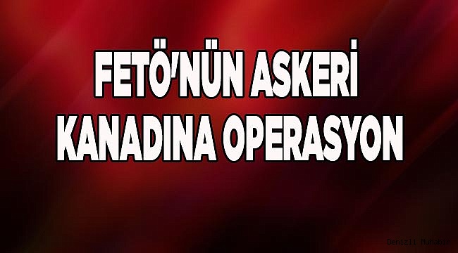 FETÖ'NÜN ASKERİ KANADINA OPERASYON