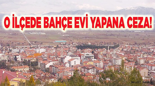 O İLÇEDE BAHÇE EVİ YAPANA CEZA!