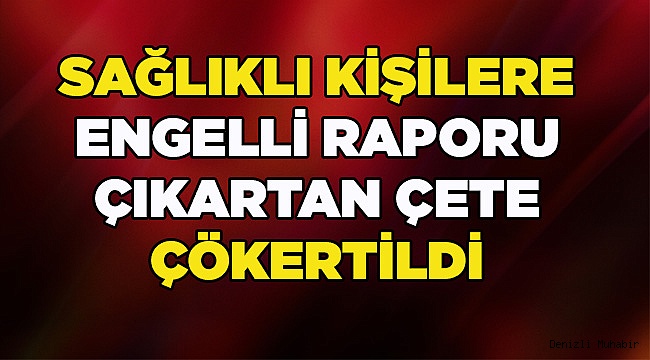 SAHTE ENGELLİ RAPOR ÇETESİ ÇÖKERTİLDİ
