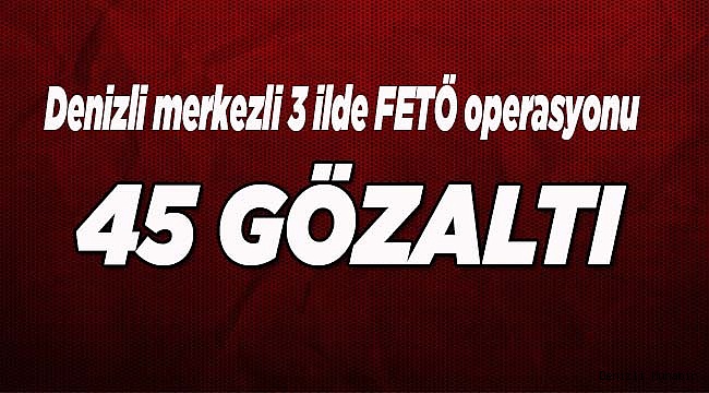 Denizli merkezli 3 ilde FETÖ operasyonu