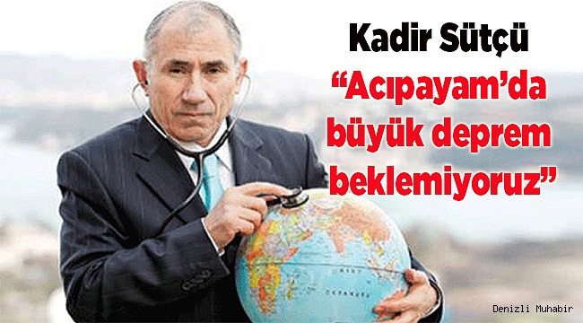 Kadir Sütçü “Acıpayam’da büyük deprem beklemiyoruz”
