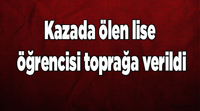 Kazada ölen lise öğrencisi toprağa verildi