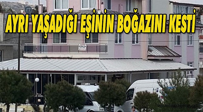 AYRI YAŞADIĞI EŞİNİN BOĞAZINI KESTİ