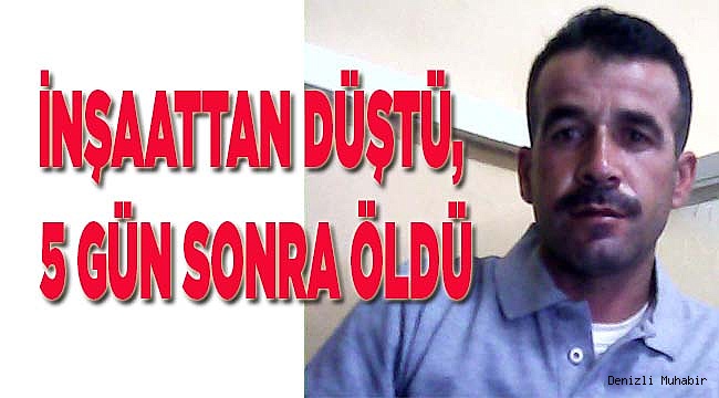 İNŞAATTAN DÜŞTÜ, 5 GÜN SONRA ÖLDÜ