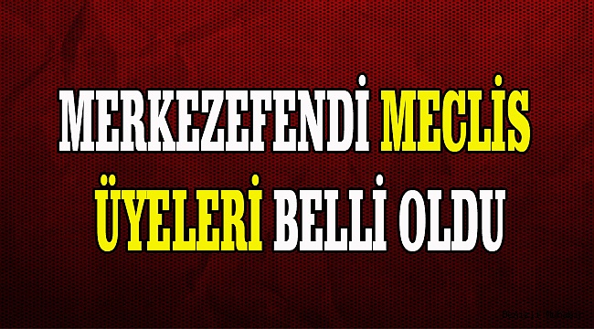 MERKEZEFENDİ MECLİS ÜYELERİ BELLİ OLDU