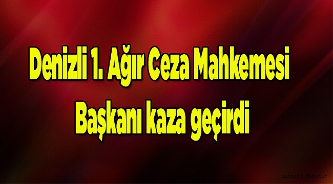 Denizli 1. Ağır Ceza Mahkemesi Başkanı kaza geçirdi