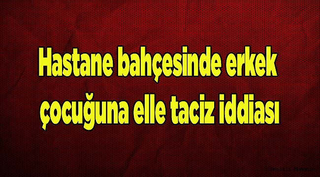 Hastane bahçesinde erkek çocuğuna elle taciz iddiası