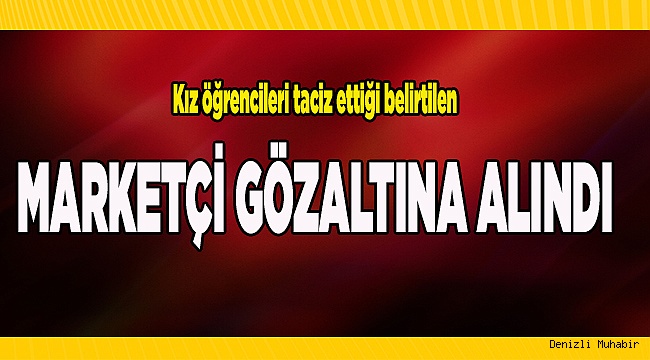 Kız öğrencileri taciz ettiği edilen market sahibi gözaltına alındı