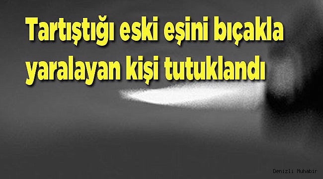 Tartıştığı eski eşini bıçakla yaralayan kişi tutuklandı