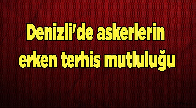 Denizli'de askerlerin erken terhis mutluluğu