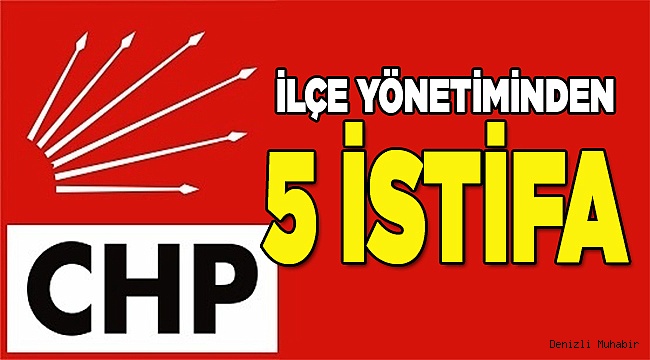 CHP İLÇE YÖNETİMİNDEN 5 İSTİFA