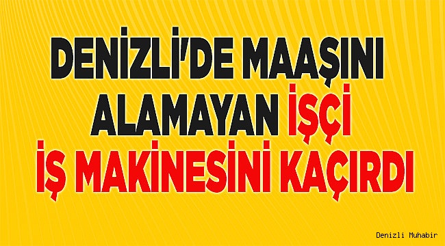 Denizli'de maaşını alamayan işçi, iş makinesini kaçırdı
