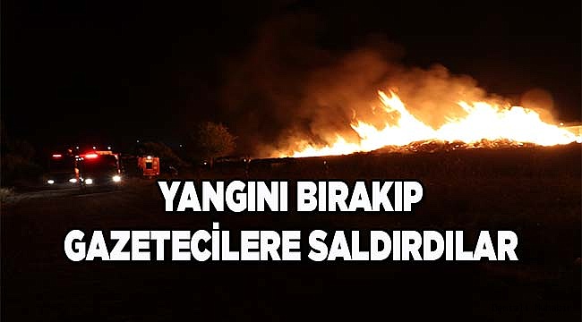 Yangını bırakıp gazetecilere saldırdılar!