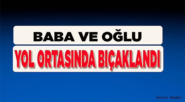 Baba ve oğlu bıçaklandı