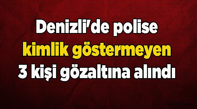 Denizli'de polise kimlik göstermeyen 3 kişi gözaltına alındı 