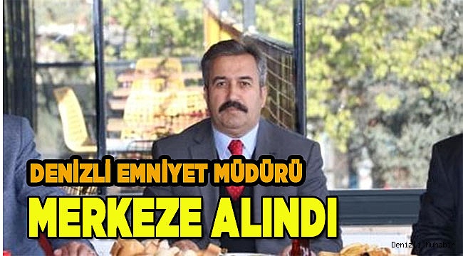 DENİZLİ EMNİYET MÜDÜRÜ MERKEZE ALINDI