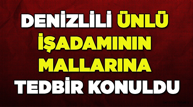 Denizlili ünlü işadamının mallarına tedbir konuldu
